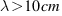 lambda > 10 cm