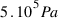 5 . 10^5 Pa
