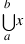 bigcup{a}{b}{x}