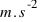m.s^-2